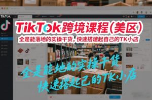 TikTok跨境课程（美区），全是能落地的实操干货，快速搭建起自己的TK小店-第一资源库