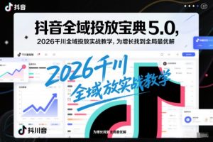 抖音全域投放宝典5.0，2026千川全域投放实战教学，为增长找到全局最优解-第一资源库