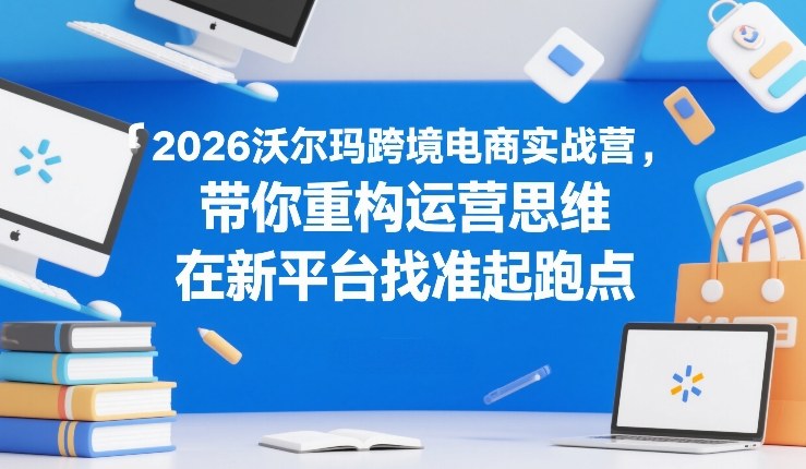 2026沃尔玛跨境电商实战营，带你重构运营思维，在新平台找准起跑点-第一资源库
