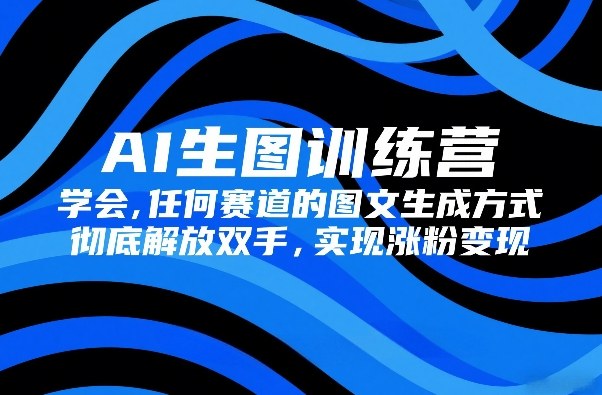AI生图训练营，学会任何赛道的图文生成方式，彻底解放双手，实现涨粉变现-第一资源库