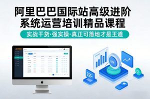 阿里巴巴国际站高级进阶系统运营培训精品课程，实战干货，强实操，真正可落地才是王道-第一资源库