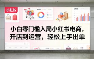 小白零门槛入局小红书电商，开店到运营，轻松上手出单-第一资源库