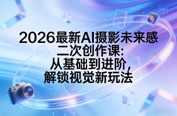 2026最新AI摄影未来感二次创作课：从基础到进阶，解锁视觉新玩法-第一资源库