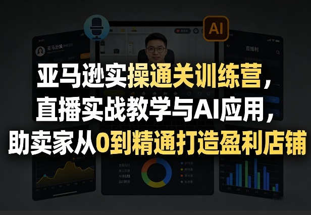 亚马逊实操通关训练营，直播实战教学与AI应用，助卖家从0到精通打造盈利店铺（更新3月23日）-第一资源库