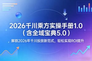 2026千川乘方实操手册1.0（含全域宝典5.0），解锁2026年千川投放新范式，轻松实现ROI提升-第一资源库