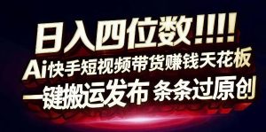 日入4位数快手平台ai全自动带货一刀不剪黑科技搬运一键发布原创【揭秘】-第一资源库