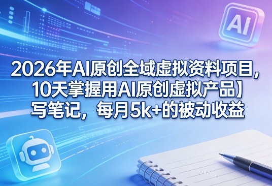 2026年AI原创全域虚拟资料项目，10天掌握用AI原创虚拟产品＋写笔记，每月5k+的被动收益-第一资源库