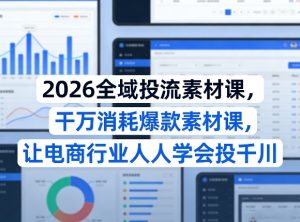 2026全域投流素材课，干万消耗爆款素材课，让电商行业人人学会投千川-第一资源库