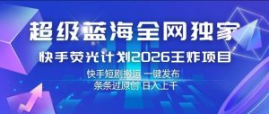 超级蓝海全网独家,快手荧光计划2026王炸项目,日入1k+,快手短剧搬运,一键发布,条条过原创【揭秘】-第一资源库