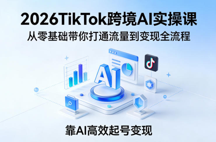 2026TikTok跨境AI实操课，从零基础带你打通流量到变现全流程，靠AI高效起号变现-第一资源库