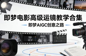 即梦电影高级运镜教学合集，即梦AIGC创意之路-第一资源库