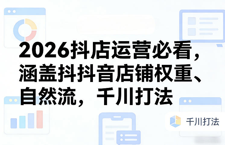 2026抖店运营必看，涵盖抖音店铺权重、自然流，千川打法-第一资源库