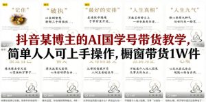 抖音某博主的AI国学号带货教学,简单人人可上手操作,橱窗带货1W件-第一资源库