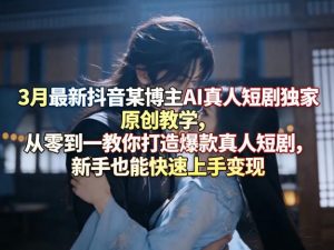 3月最新抖音某博主AI真人短剧独家原创教学,从零到一教你打造爆款真人短剧,新手也能快速上手变现-第一资源库