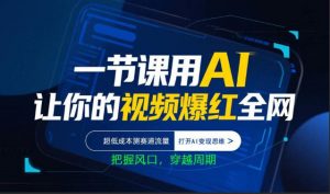 一节课用AI让你的视频爆红全网,超低成本测赛道流量,打开AI变现思维,把握风口,穿越周期-第一资源库