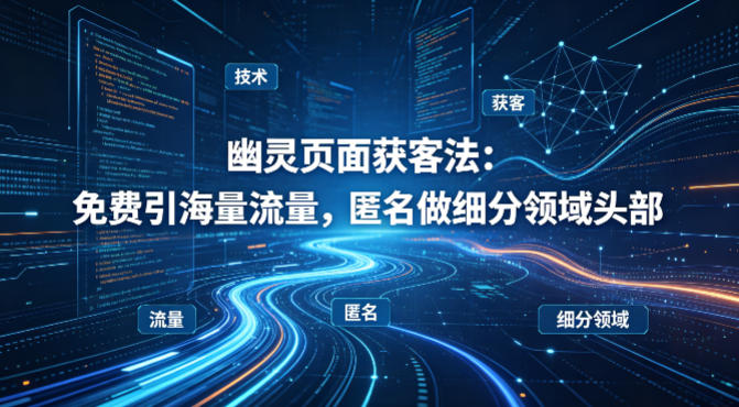 用懂技术！幽灵页面获客法：免费引海量流量，匿名做细分领域头部-第一资源库