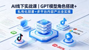 AI线下实战课,GPT模型角色搭建+私有化部署+多平台内容产出全实操-第一资源库
