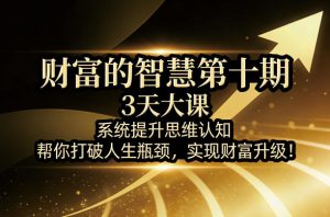 财富的智慧第十期，3天大课，系统提升思维认知，帮你打破人生瓶颈，实现财富升级！-第一资源库
