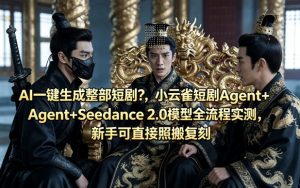 AI一键生成整部短剧？小云雀短剧Agent+Seedance 2.0模型全流程实测，新手可直接照搬复刻-第一资源库