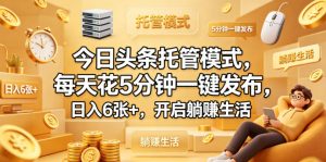 今日头条托管模式，每天花5分钟一键发布，日入6张+，开启躺賺生活【揭秘】-第一资源库