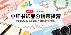 小红书饰品分销带货营|零基础从0起号,选品+流量+内容全闭环手把手带教-第一资源库