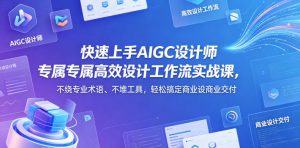 快速上手AIGC设计师专属高效设计工作流实战课，不绕专业术语、不堆工具，轻松搞定商业设计交付-第一资源库