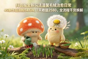 抖音掘金新玩法温馨毛绒治愈日常,45条作品涨粉84.6W,3天收益2580,全流程干货拆解-第一资源库