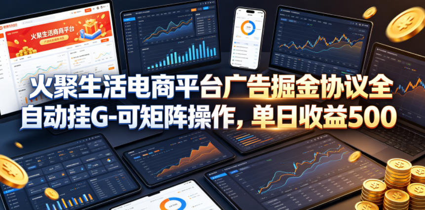 火聚生活电商平台广告掘金协议全自动挂G-可矩阵操作，单日收益5张+【揭秘】-第一资源库