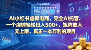 AI小红书虚拟电商，完全AI托管，一个店铺轻松日入500+，矩阵放大无上限，真正一本万利的项目【揭秘】-第一资源库