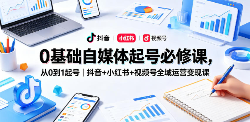 0基础自媒体起号必修课，从0到1起号｜抖音+小红书+视频号全域运营变现课-第一资源库