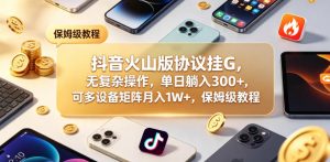抖音火山版协议挂G，无复杂操作，单日躺入300+，可多设备矩阵月入1W+，保姆级教程【揭秘】-第一资源库