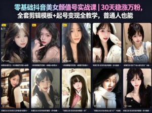 零基础抖音美女颜值号实战课｜30天稳涨万粉，全套剪辑模板+起号变现全教学，普通人也能复制-第一资源库