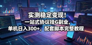 实测稳定变现!一站式协议挂G副业,单机日入300+,配套脚本完整教程【揭秘】-第一资源库