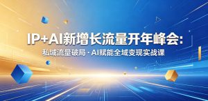 IP+AI新增长流量开年峰会：私域流量破局・AI赋能全域变现实战课-第一资源库