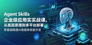 Agent Skills企业级应用实战课,从底层原理到多平台部署,零基础精通AI智能体技能开发-第一资源库