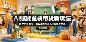 AI赋能童装带货新玩法,新手从零起号,低成本制作货品视频稳定出单-第一资源库