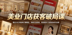美业门店获客破局课,通过小红书矩阵打爆爆品,持续引流获客,高效提升门店到店成交业绩-第一资源库