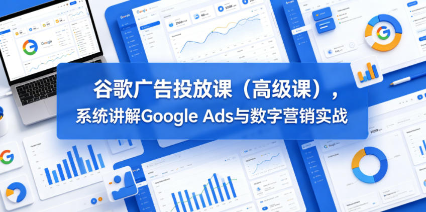 谷歌广告投放课（高级课），系统讲解Google Ads与数字营销实战-第一资源库
