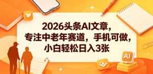 2026头条AI文章,专注中老年赛道,手机可做,小白轻松日入3张-第一资源库
