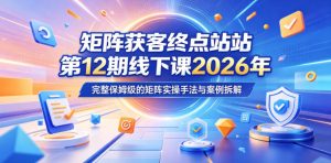 矩阵获客终点站第12期线下课2026年5月22-23号，完整保姆级的矩阵实操手法与案例拆解-第一资源库