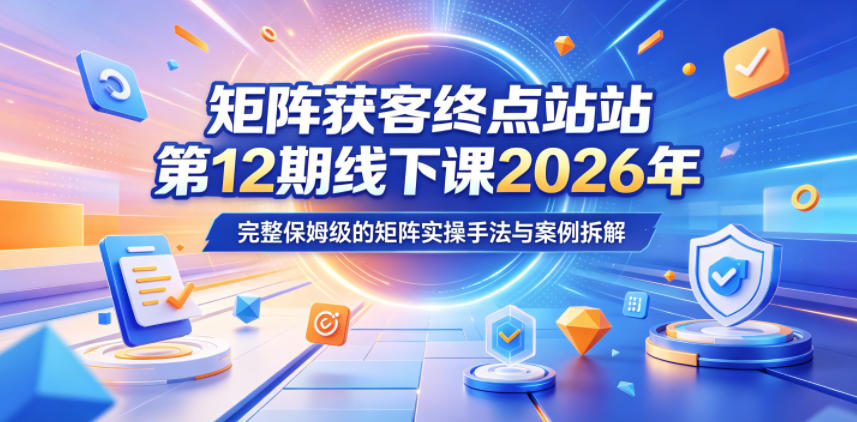 矩阵获客终点站第12期线下课2026年5月22-23号，完整保姆级的矩阵实操手法与案例拆解-第一资源库