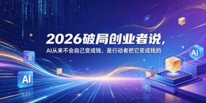 2026破局创业者说,AI从来不会自己变成钱,是行动者把它变成钱的【文档】-第一资源库