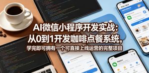 AI微信小程序开发实战:从0到1开发咖啡点餐系统,学完即可拥有一个可直接上线运营的完整项目-第一资源库