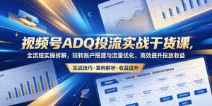 视频号ADQ投流实战干货课,全流程实操拆解,玩转账户搭建与流量优化,高效提升投放收益-第一资源库