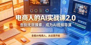 电商人的AI实战课2.0，告别无效摸索，成为AI视频导演，全能AI电商人，从这里开始-第一资源库