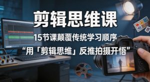 剪辑思维课，15节课颠覆传统学习顺序用「剪辑思维」反推拍摄开悟-第一资源库