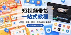 短视频带货一站式教程,选品、剪辑、投流、多平台玩法全覆盖,新手也能快速起店出单-第一资源库
