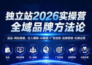 独立站2026实操营,全域品牌方法论,选品-网站搭建,红人建联-AI赋能-广告投放-品牌营销-社煤运营-第一资源库