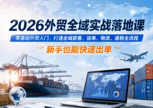2026外贸全域实战落地课,零基础外贸入门,打通全域获客、谈单、物流、退税全流程,新手也能快速出单-第一资源库