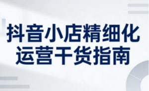 抖音小店精细化运营干货指南新版,助力商家系统提升店铺运营能力(更新26年6月)-第一资源库